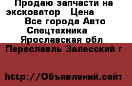 Продаю запчасти на эксковатор › Цена ­ 10 000 - Все города Авто » Спецтехника   . Ярославская обл.,Переславль-Залесский г.